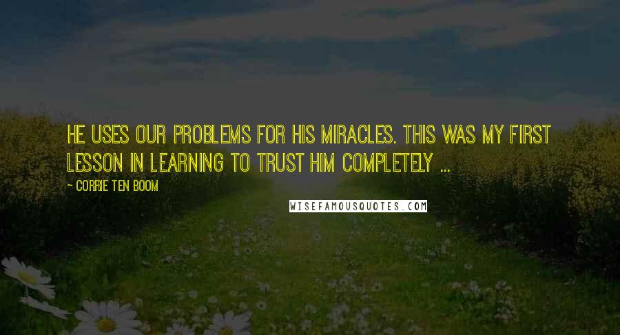 Corrie Ten Boom Quotes: He uses our problems for His miracles. This was my first lesson in learning to trust Him completely ...