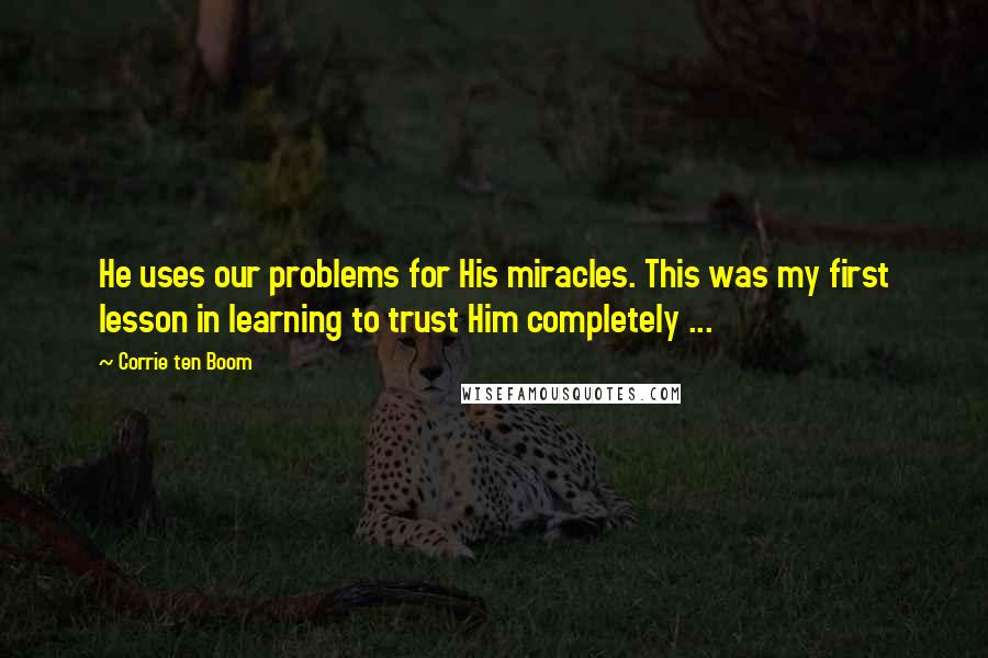 Corrie Ten Boom Quotes: He uses our problems for His miracles. This was my first lesson in learning to trust Him completely ...