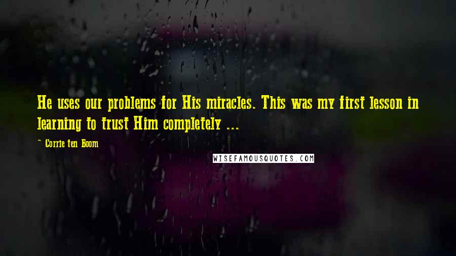Corrie Ten Boom Quotes: He uses our problems for His miracles. This was my first lesson in learning to trust Him completely ...