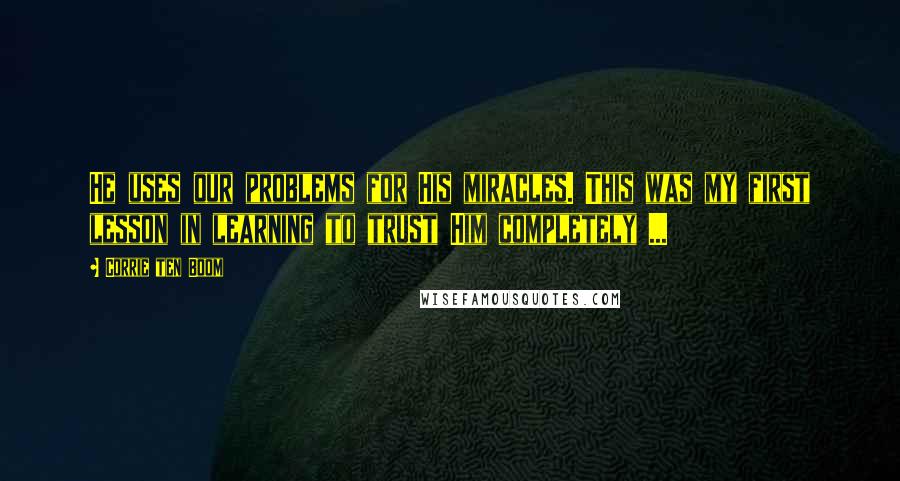 Corrie Ten Boom Quotes: He uses our problems for His miracles. This was my first lesson in learning to trust Him completely ...