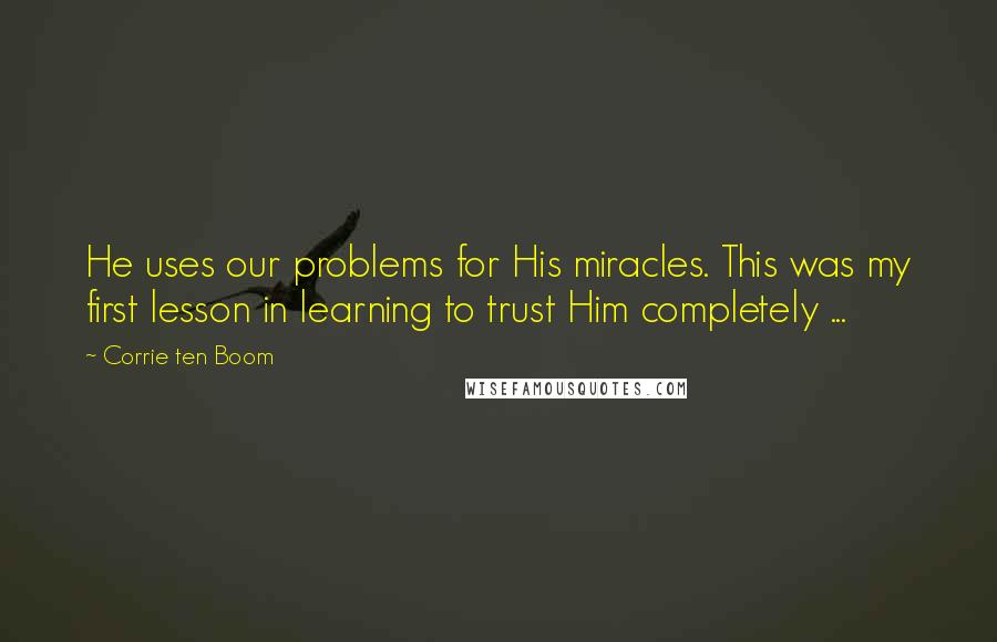 Corrie Ten Boom Quotes: He uses our problems for His miracles. This was my first lesson in learning to trust Him completely ...