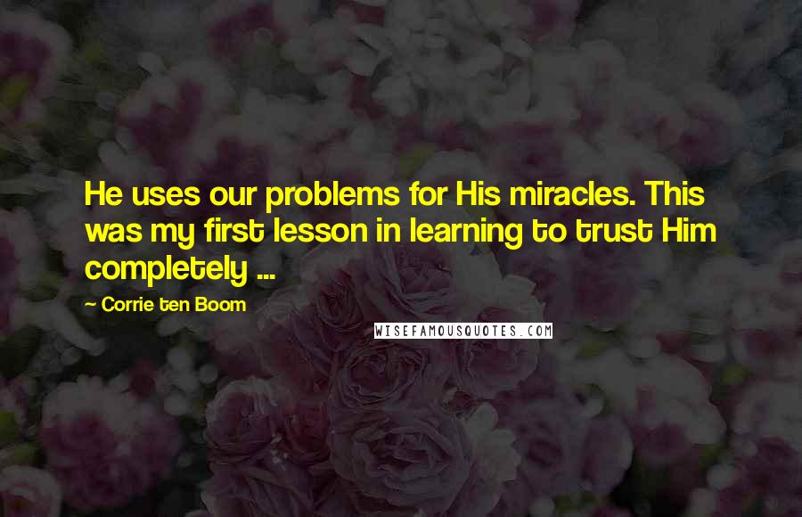 Corrie Ten Boom Quotes: He uses our problems for His miracles. This was my first lesson in learning to trust Him completely ...