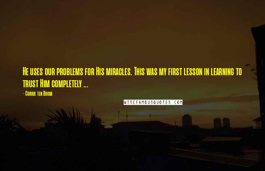 Corrie Ten Boom Quotes: He uses our problems for His miracles. This was my first lesson in learning to trust Him completely ...