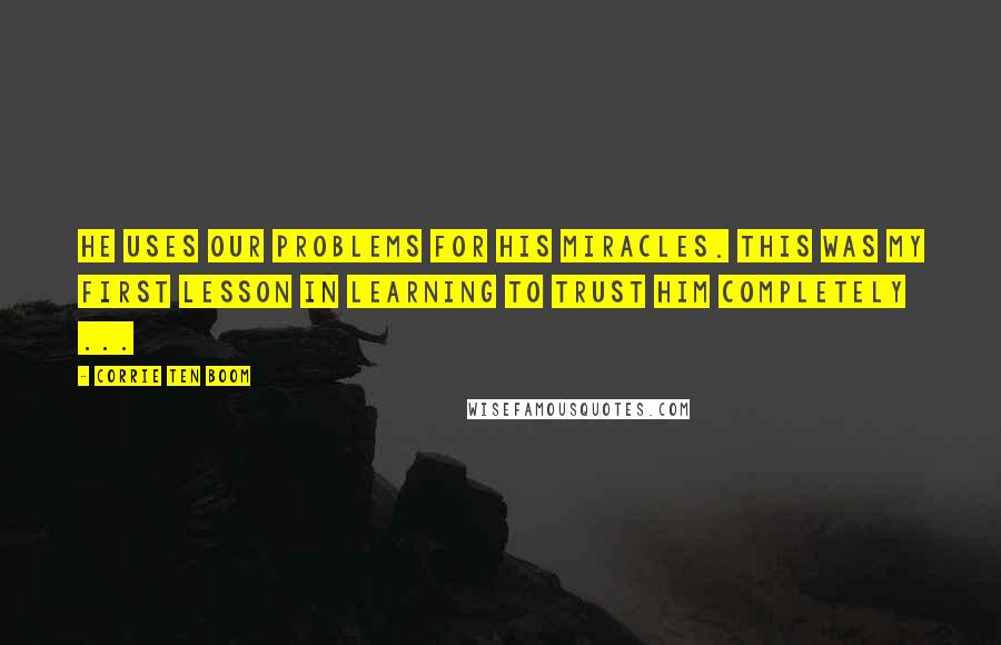 Corrie Ten Boom Quotes: He uses our problems for His miracles. This was my first lesson in learning to trust Him completely ...