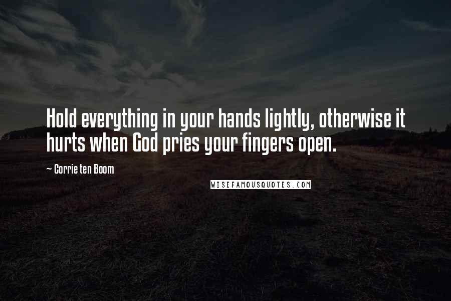 Corrie Ten Boom Quotes: Hold everything in your hands lightly, otherwise it hurts when God pries your fingers open.