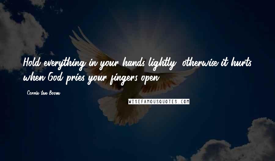 Corrie Ten Boom Quotes: Hold everything in your hands lightly, otherwise it hurts when God pries your fingers open.