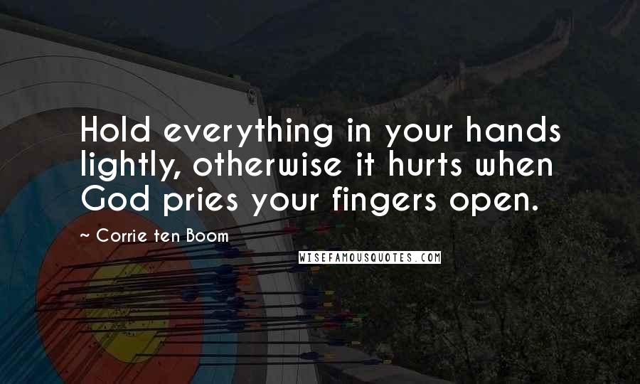 Corrie Ten Boom Quotes: Hold everything in your hands lightly, otherwise it hurts when God pries your fingers open.