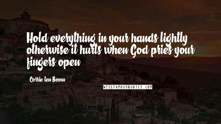 Corrie Ten Boom Quotes: Hold everything in your hands lightly, otherwise it hurts when God pries your fingers open.