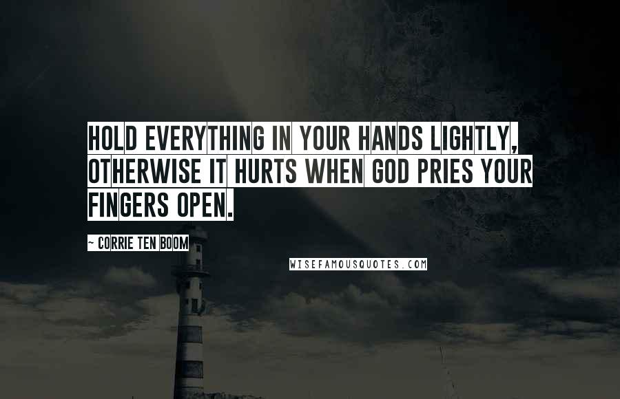 Corrie Ten Boom Quotes: Hold everything in your hands lightly, otherwise it hurts when God pries your fingers open.