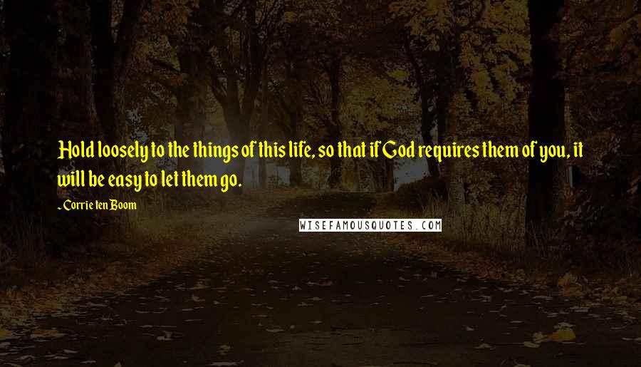 Corrie Ten Boom Quotes: Hold loosely to the things of this life, so that if God requires them of you, it will be easy to let them go.