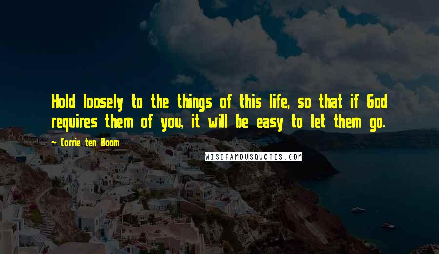 Corrie Ten Boom Quotes: Hold loosely to the things of this life, so that if God requires them of you, it will be easy to let them go.