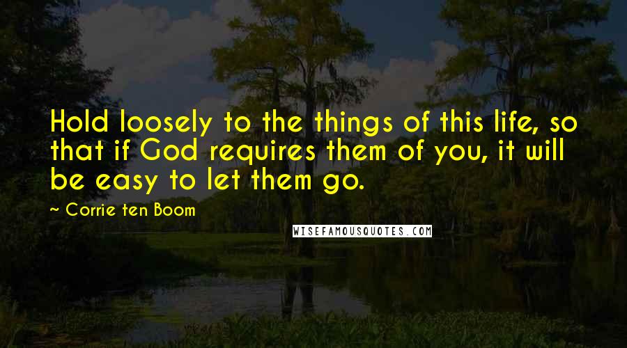 Corrie Ten Boom Quotes: Hold loosely to the things of this life, so that if God requires them of you, it will be easy to let them go.