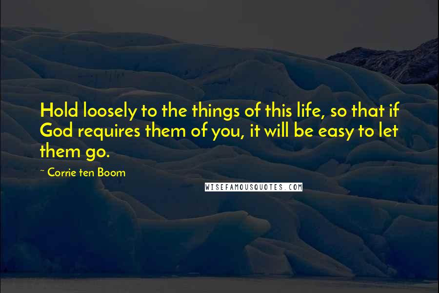 Corrie Ten Boom Quotes: Hold loosely to the things of this life, so that if God requires them of you, it will be easy to let them go.