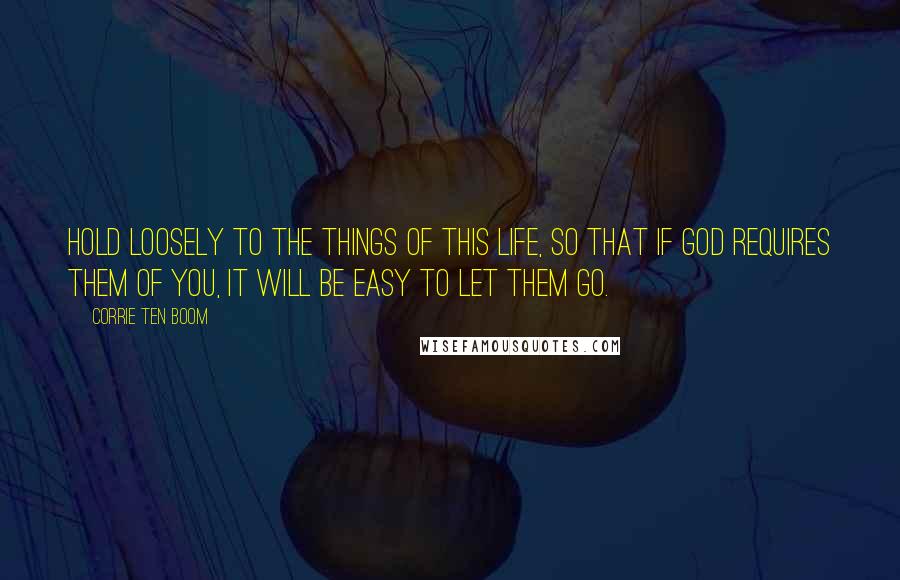 Corrie Ten Boom Quotes: Hold loosely to the things of this life, so that if God requires them of you, it will be easy to let them go.