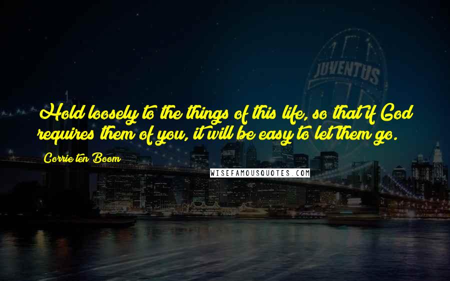 Corrie Ten Boom Quotes: Hold loosely to the things of this life, so that if God requires them of you, it will be easy to let them go.