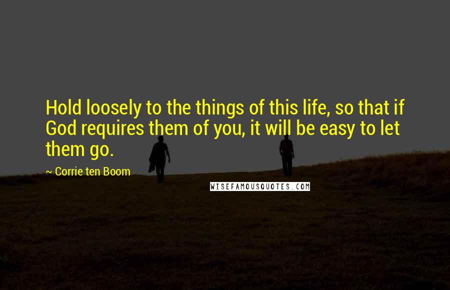 Corrie Ten Boom Quotes: Hold loosely to the things of this life, so that if God requires them of you, it will be easy to let them go.