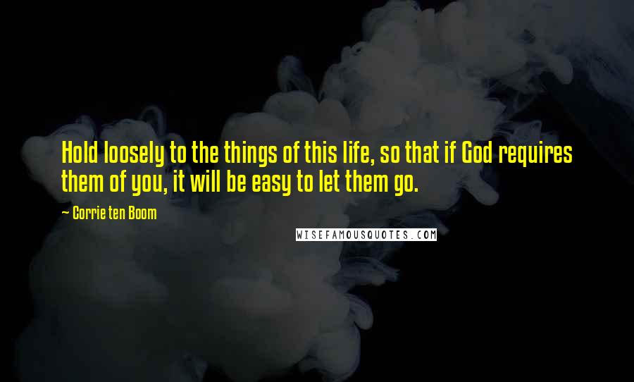 Corrie Ten Boom Quotes: Hold loosely to the things of this life, so that if God requires them of you, it will be easy to let them go.