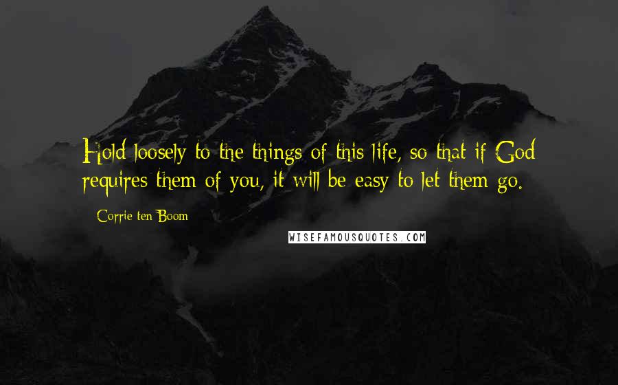 Corrie Ten Boom Quotes: Hold loosely to the things of this life, so that if God requires them of you, it will be easy to let them go.