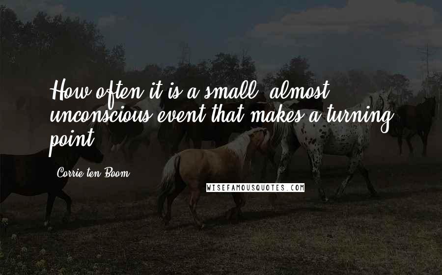 Corrie Ten Boom Quotes: How often it is a small, almost unconscious event that makes a turning point.