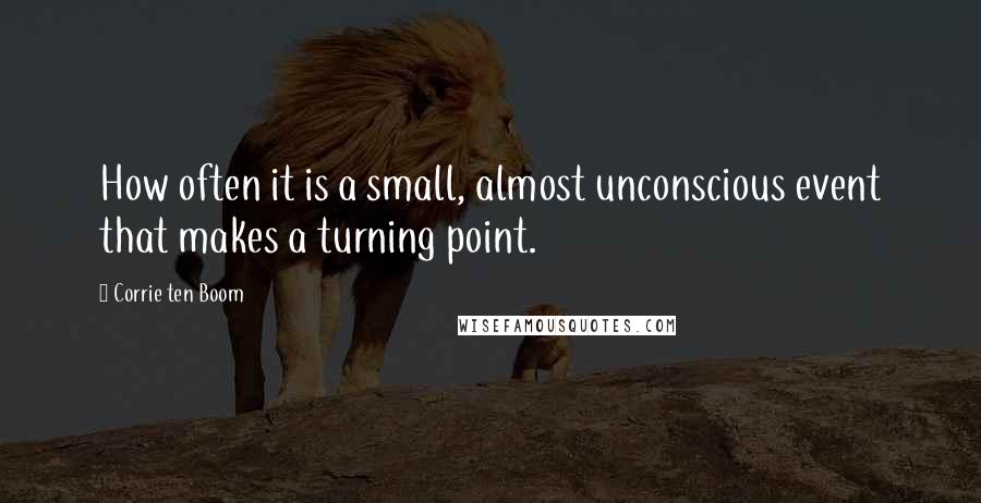Corrie Ten Boom Quotes: How often it is a small, almost unconscious event that makes a turning point.
