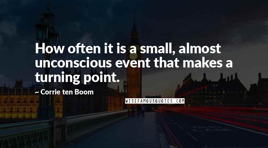 Corrie Ten Boom Quotes: How often it is a small, almost unconscious event that makes a turning point.
