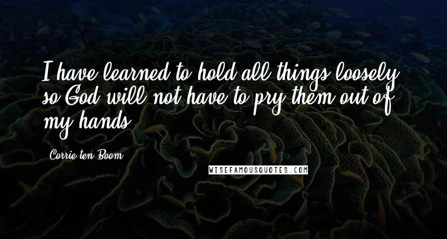 Corrie Ten Boom Quotes: I have learned to hold all things loosely, so God will not have to pry them out of my hands.