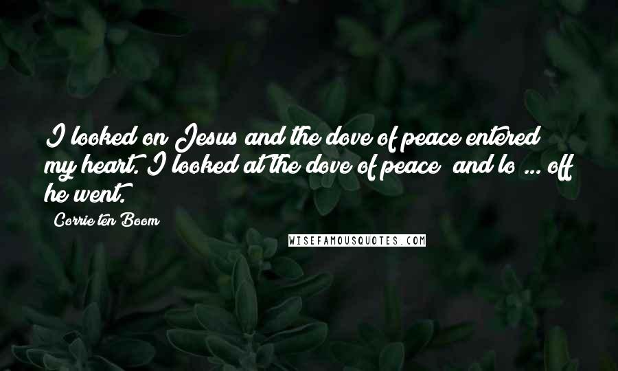 Corrie Ten Boom Quotes: I looked on Jesus and the dove of peace entered my heart. I looked at the dove of peace; and lo ... off he went.