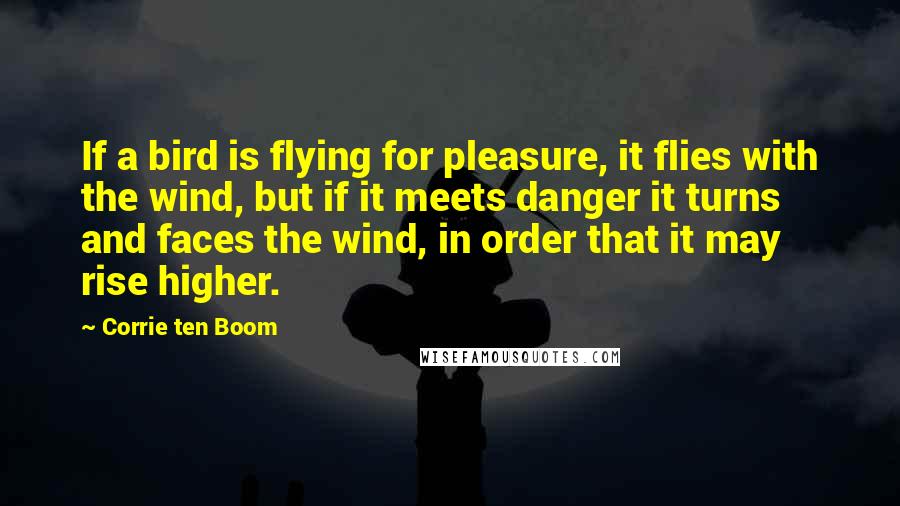 Corrie Ten Boom Quotes: If a bird is flying for pleasure, it flies with the wind, but if it meets danger it turns and faces the wind, in order that it may rise higher.