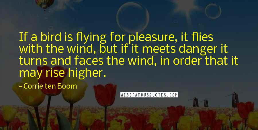 Corrie Ten Boom Quotes: If a bird is flying for pleasure, it flies with the wind, but if it meets danger it turns and faces the wind, in order that it may rise higher.