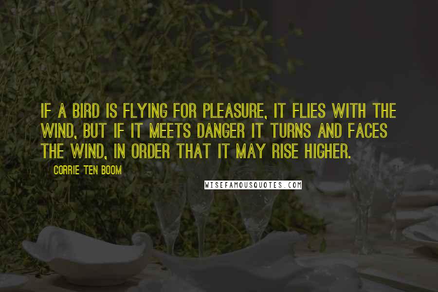 Corrie Ten Boom Quotes: If a bird is flying for pleasure, it flies with the wind, but if it meets danger it turns and faces the wind, in order that it may rise higher.