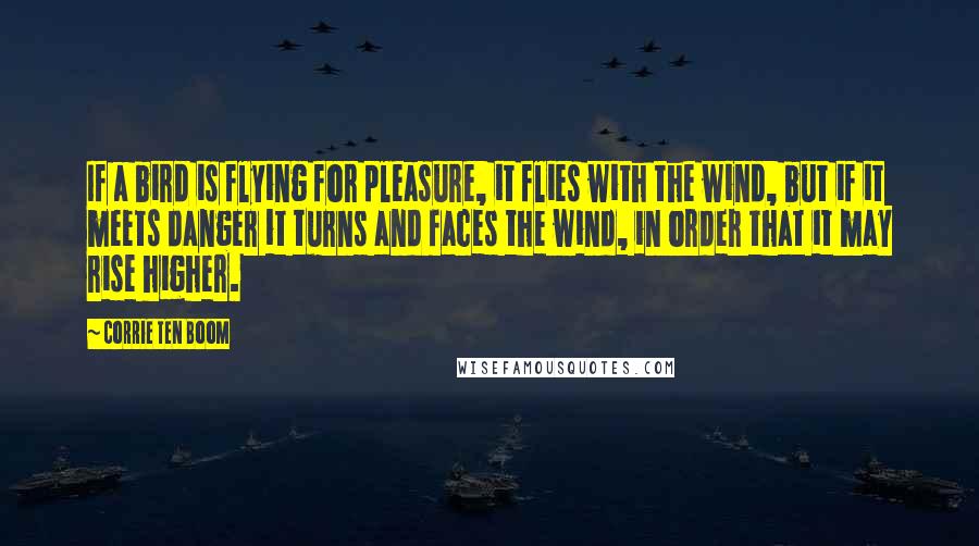 Corrie Ten Boom Quotes: If a bird is flying for pleasure, it flies with the wind, but if it meets danger it turns and faces the wind, in order that it may rise higher.
