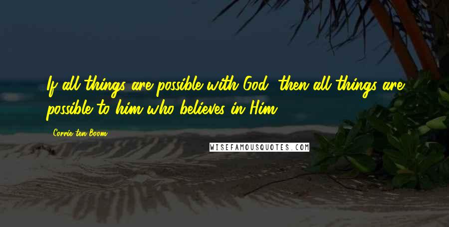 Corrie Ten Boom Quotes: If all things are possible with God, then all things are possible to him who believes in Him.