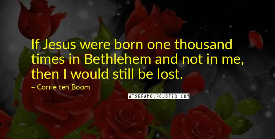 Corrie Ten Boom Quotes: If Jesus were born one thousand times in Bethlehem and not in me, then I would still be lost.