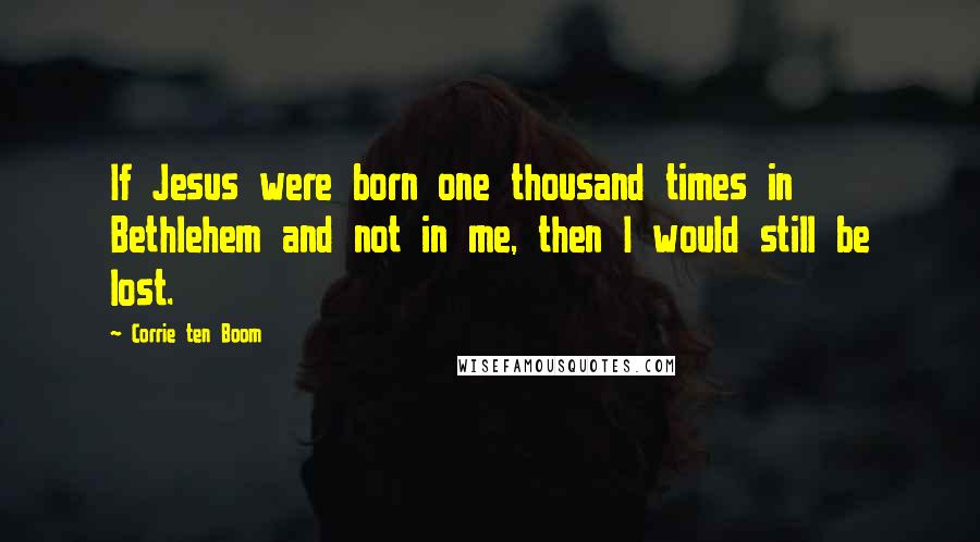 Corrie Ten Boom Quotes: If Jesus were born one thousand times in Bethlehem and not in me, then I would still be lost.