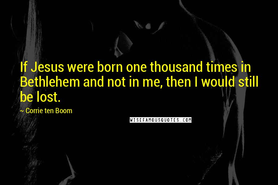 Corrie Ten Boom Quotes: If Jesus were born one thousand times in Bethlehem and not in me, then I would still be lost.