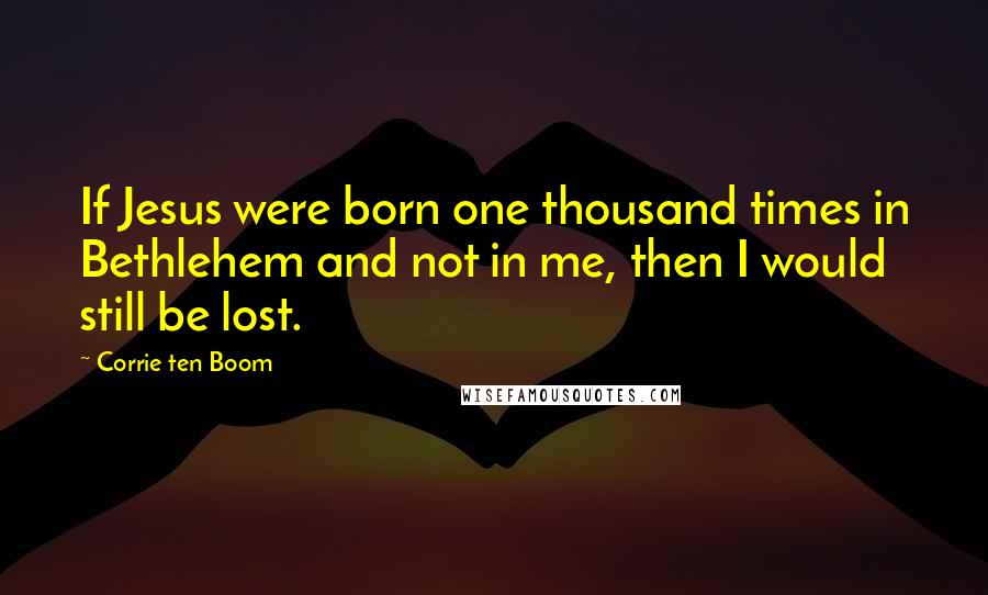 Corrie Ten Boom Quotes: If Jesus were born one thousand times in Bethlehem and not in me, then I would still be lost.