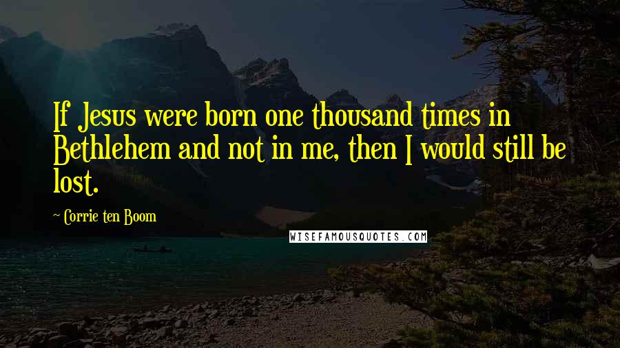 Corrie Ten Boom Quotes: If Jesus were born one thousand times in Bethlehem and not in me, then I would still be lost.