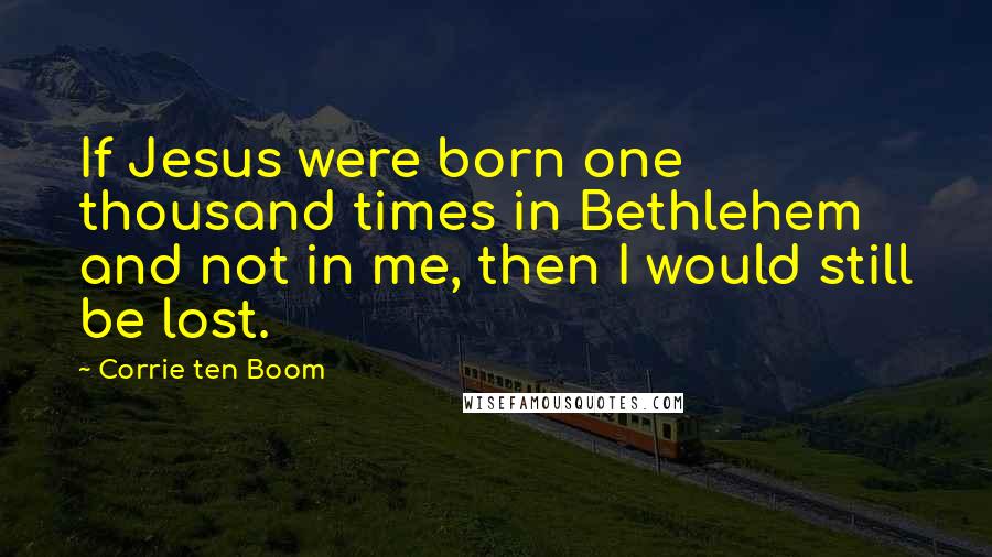 Corrie Ten Boom Quotes: If Jesus were born one thousand times in Bethlehem and not in me, then I would still be lost.