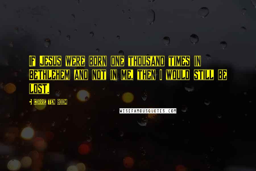 Corrie Ten Boom Quotes: If Jesus were born one thousand times in Bethlehem and not in me, then I would still be lost.