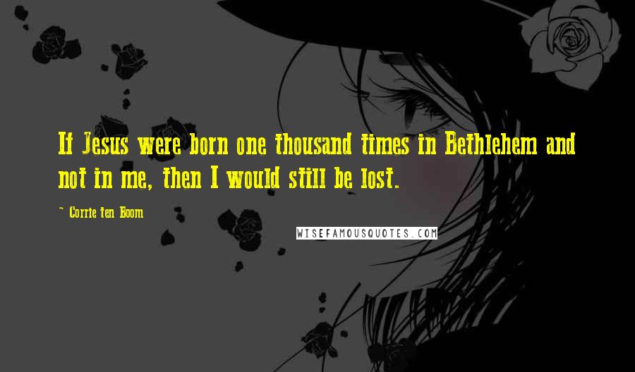 Corrie Ten Boom Quotes: If Jesus were born one thousand times in Bethlehem and not in me, then I would still be lost.