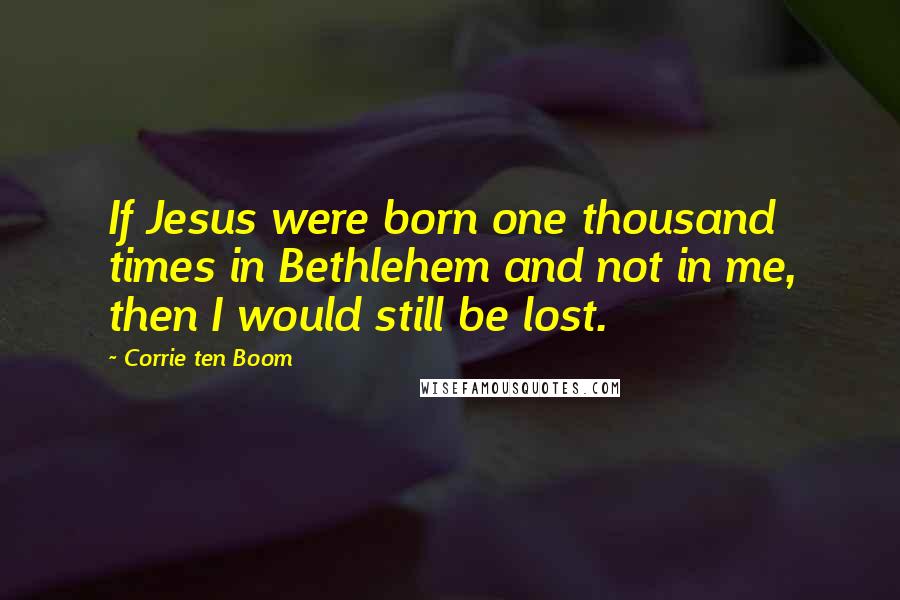Corrie Ten Boom Quotes: If Jesus were born one thousand times in Bethlehem and not in me, then I would still be lost.