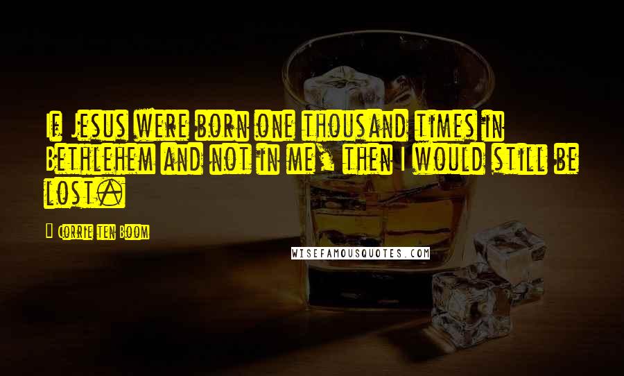 Corrie Ten Boom Quotes: If Jesus were born one thousand times in Bethlehem and not in me, then I would still be lost.