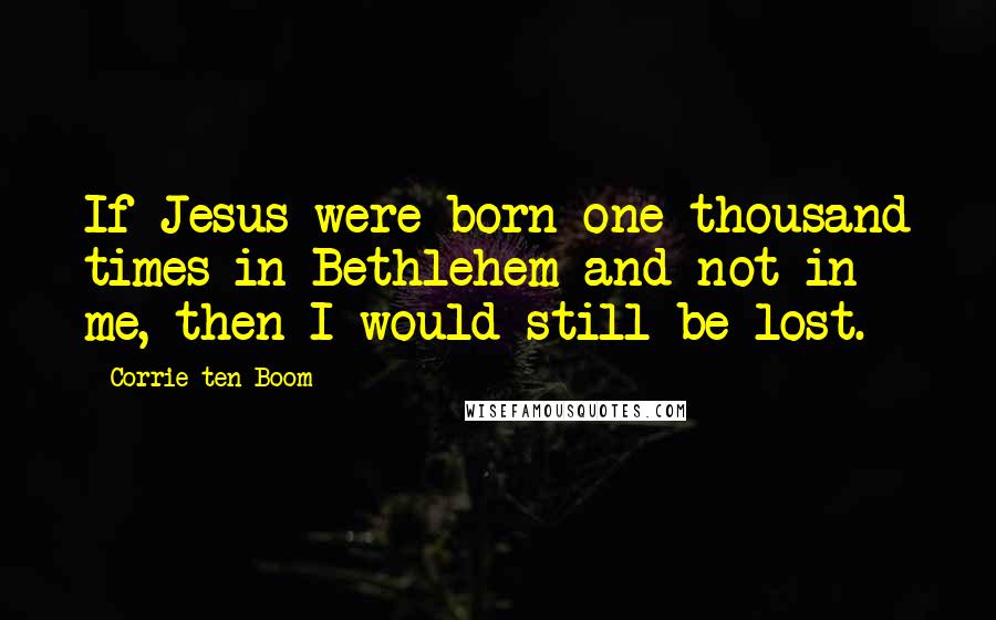 Corrie Ten Boom Quotes: If Jesus were born one thousand times in Bethlehem and not in me, then I would still be lost.