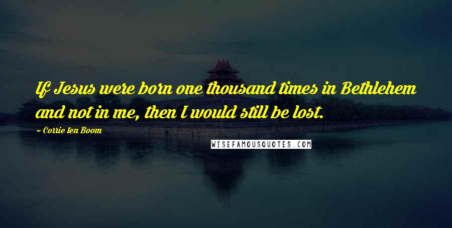 Corrie Ten Boom Quotes: If Jesus were born one thousand times in Bethlehem and not in me, then I would still be lost.