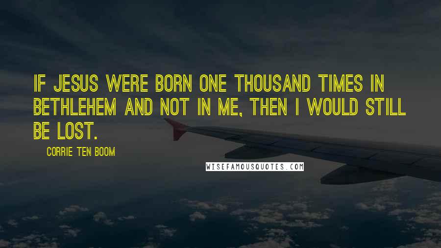 Corrie Ten Boom Quotes: If Jesus were born one thousand times in Bethlehem and not in me, then I would still be lost.