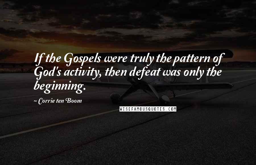 Corrie Ten Boom Quotes: If the Gospels were truly the pattern of God's activity, then defeat was only the beginning.