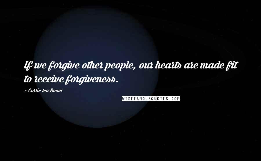 Corrie Ten Boom Quotes: If we forgive other people, our hearts are made fit to receive forgiveness.