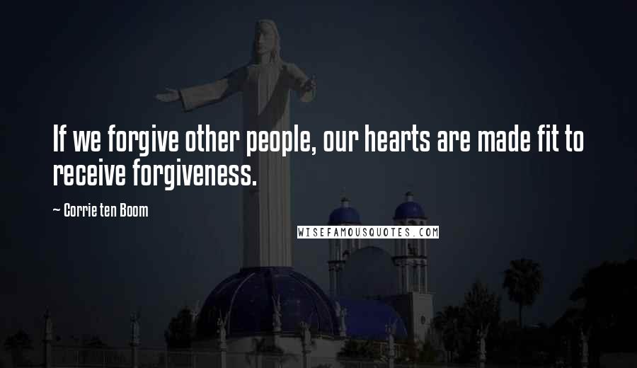 Corrie Ten Boom Quotes: If we forgive other people, our hearts are made fit to receive forgiveness.