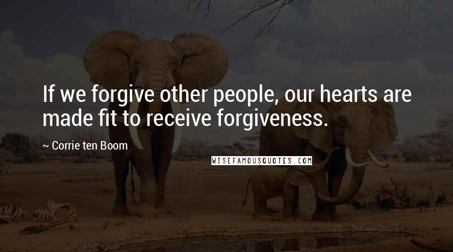 Corrie Ten Boom Quotes: If we forgive other people, our hearts are made fit to receive forgiveness.