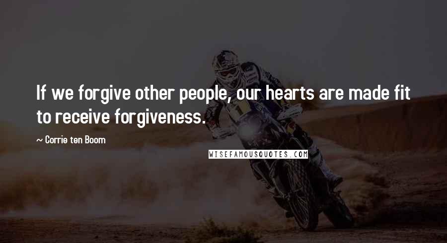 Corrie Ten Boom Quotes: If we forgive other people, our hearts are made fit to receive forgiveness.